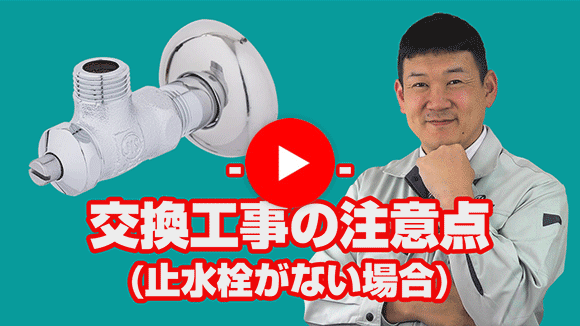 動画:止水栓が付いていませんが蛇口の取替は、大丈夫ですか?