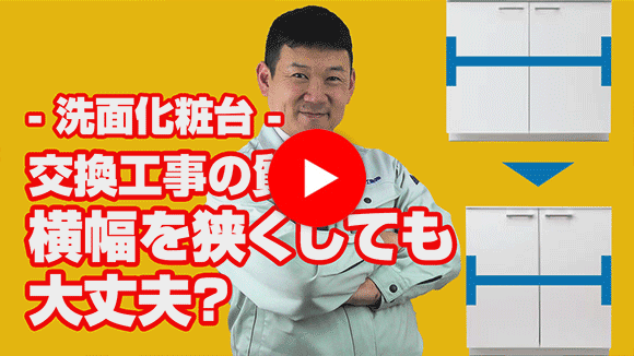 動画:既設洗面化粧台より小さい間口に交換したいのですが。